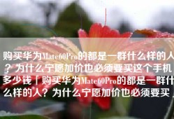 购买华为Mate60Pro的都是一群什么样的人？为什么宁愿加价也必须要买这个手机多少钱「购买华为Mate60Pro的都是一群什么样的人？为什么宁愿加价也必须要买」