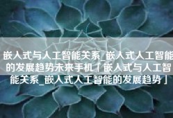 嵌入式与人工智能关系_嵌入式人工智能的发展趋势未来手机「嵌入式与人工智能关系_嵌入式人工智能的发展趋势」